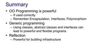 Summary
 OO Programming is powerful
– If used correctly
– Remember Encapsulation, Interfaces, Polymorphism
 Generic programming
– Using classes, abstract classes and interfaces can
lead to powerful and flexible programs
 Reflection
– Powerful for building infrastructure
 