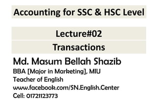 Accounting for SSC & HSC Level 
Lecture#02 
Transactions 
Md. Masum Bellah Shazib 
BBA [Major in Marketing], MIU 
Teacher of English 
www.facebook.com/SN.English.Center 
Cell: 01721123773 
 