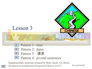 Lesson 3 Pattern 1:  time Pattern 2:  dates Pattern 3:  還是 Pattern 4:  pivotal sentences 