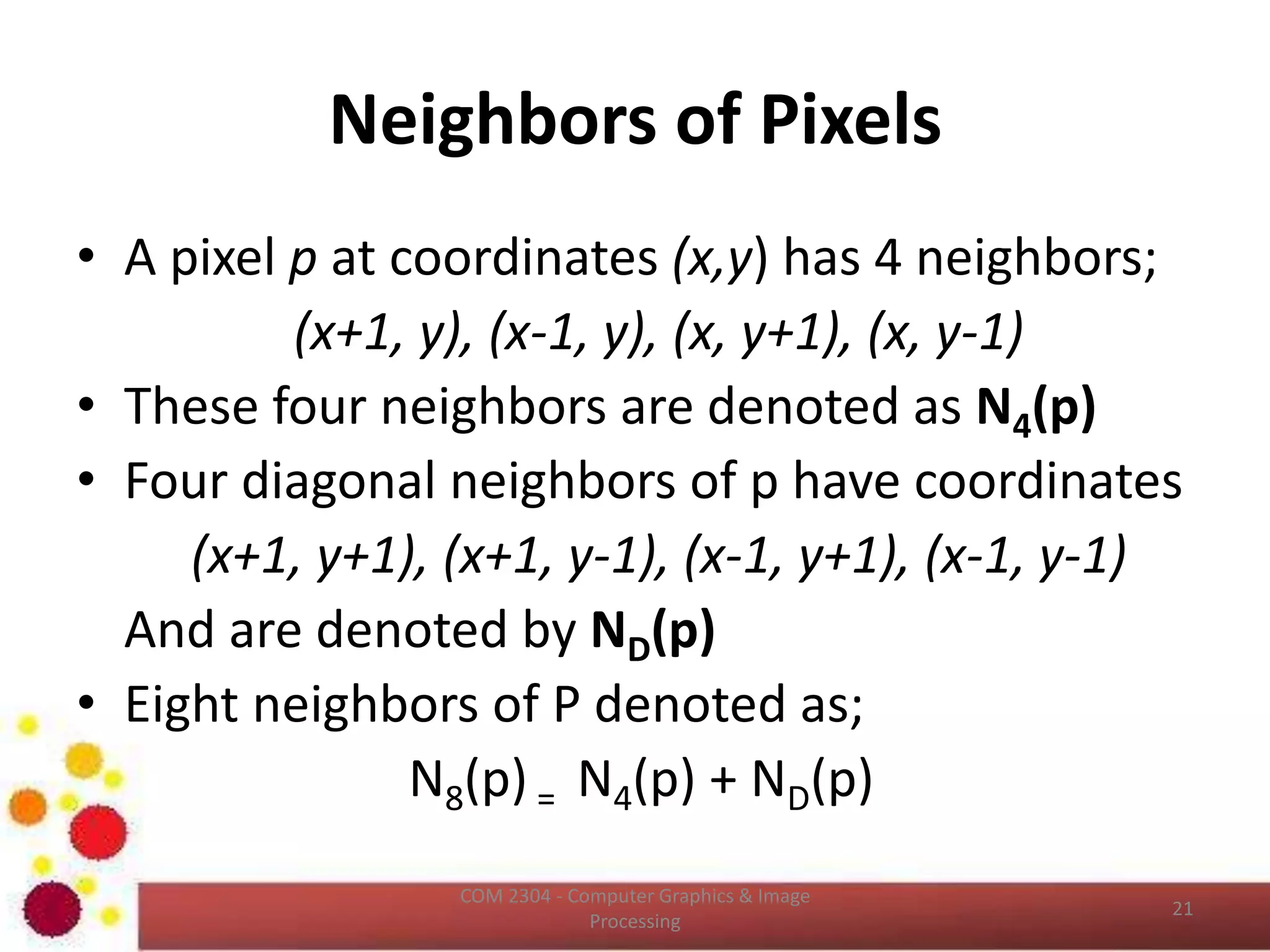 Image Interpolation (Cont…)
• Even if the same image resize or remap is
performed, the results can vary significantly
depending on the interpolation algorithm.
• It is only an approximation, therefore an
image will always lose some quality each time
interpolation is performed.
ICT2403 - Graphics & Image Processing
 
