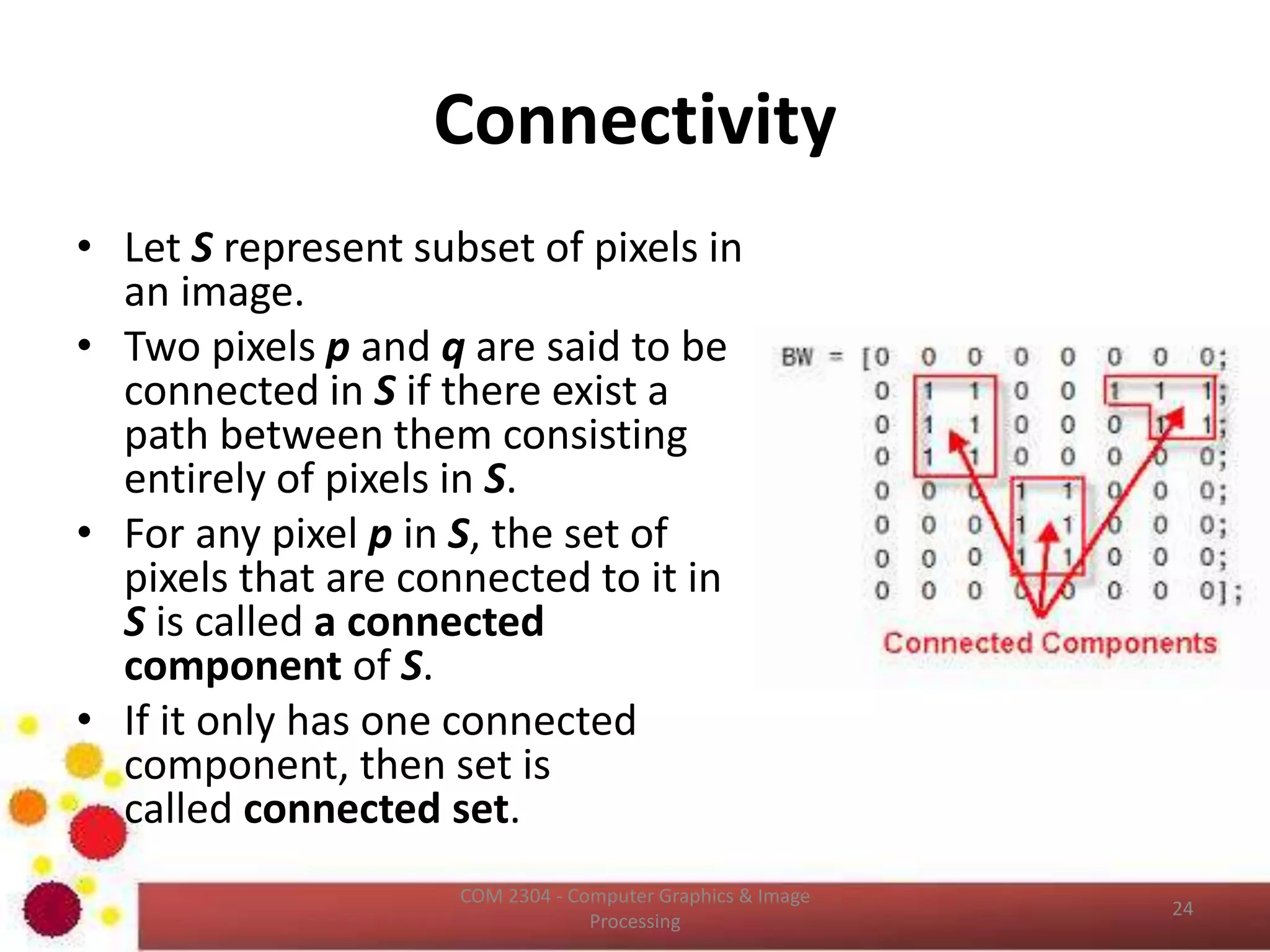 Image Interpolation (Cont…)
• It is possible to use more neighbors for
interpolation.
• Using more neighbors implies fitting the points
with a more complex surface, which generally
gives a more smoother results.
• This is important in 3D graphics and medical
image processing.
• Reading 
http://www.cambridgeincolour.com/tutorials/im
age-interpolation.htm
ICT2403 - Graphics & Image Processing
 
