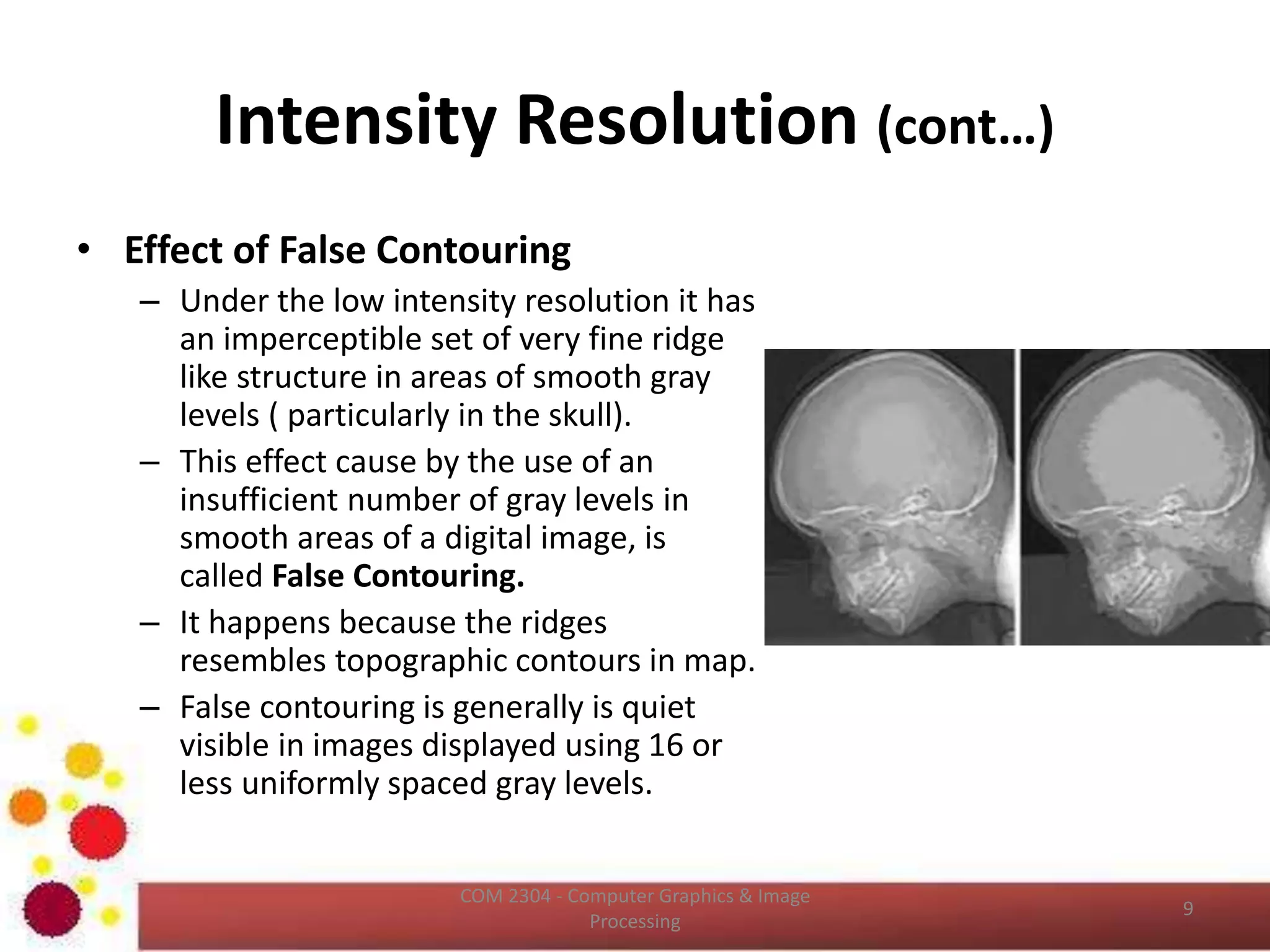 Intensity Resolution (cont…)
ICT2403 - Graphics & Image Processing
The number of samples are constant in
these images and the number of gray
levels are reduced from 256 to 2, in
integer power of 2.
 