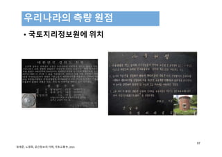 • 국토지리정보원에 위치
우리나라의 측량 원점
97
정재준, 노영희, 공간정보의 이해, 국토교통부, 2015 
 