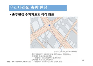 • 중부원점 수치지도의 직각 좌표
우리나라의 측량 원점
100
정재준, 노영희, 공간정보의 이해, 국토교통부, 2015 
 
