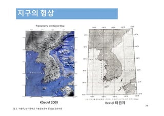 지구의 형상
77
KGeoid 2000 Bessel 타원체
참고 : 이현직, 상지대학교 지형정보공학 및 실습 강의자료
 