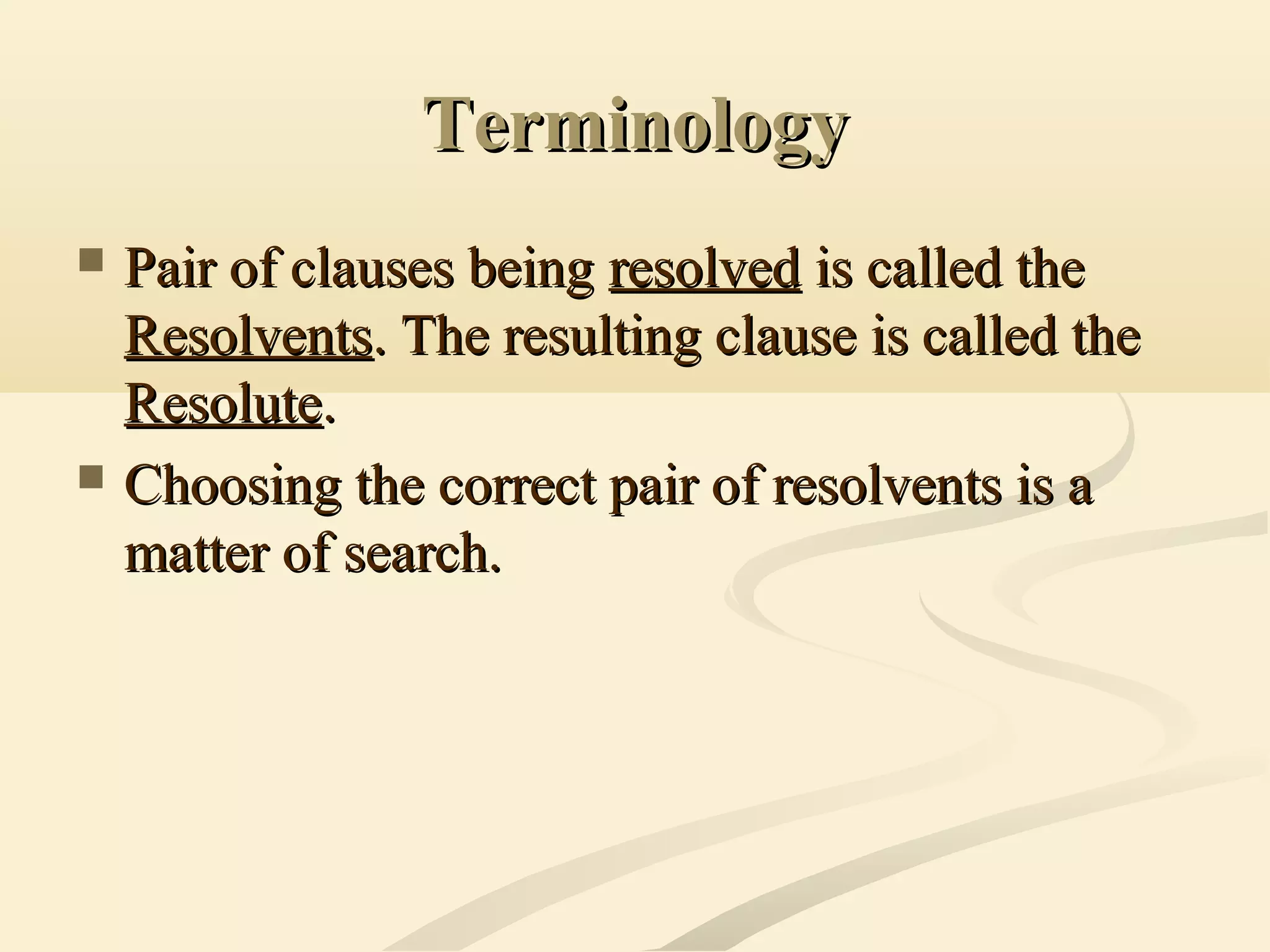 TerminologyTerminology
 Pair of clauses beingPair of clauses being resolvedresolved is called theis called the
ResolventsResolvents. The resulting clause is called the. The resulting clause is called the
ResoluteResolute..
 Choosing the correct pair of resolvents is aChoosing the correct pair of resolvents is a
matter of search.matter of search.
 