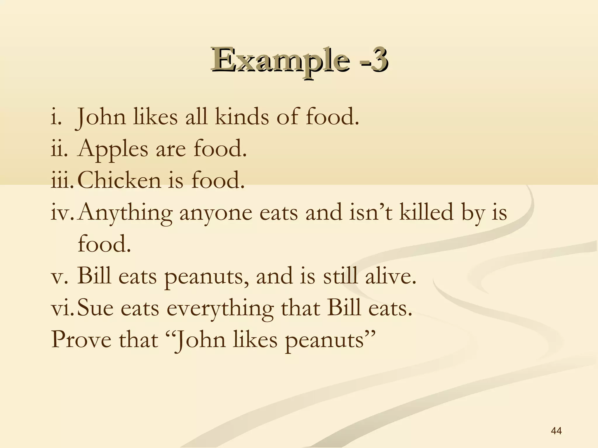 Example -3Example -3
44
i. John likes all kinds of food.
ii. Apples are food.
iii.Chicken is food.
iv.Anything anyone eats and isn’t killed by is
food.
v. Bill eats peanuts, and is still alive.
vi.Sue eats everything that Bill eats.
Prove that “John likes peanuts”
 