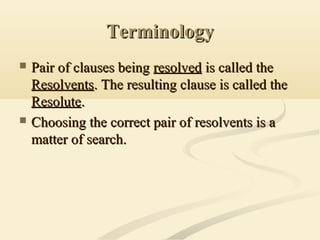 TerminologyTerminology
 Pair of clauses beingPair of clauses being resolvedresolved is called theis called the
ResolventsResolvents. The resulting clause is called the. The resulting clause is called the
ResoluteResolute..
 Choosing the correct pair of resolvents is aChoosing the correct pair of resolvents is a
matter of search.matter of search.
 