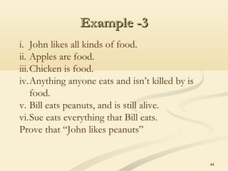 Example -3Example -3
44
i. John likes all kinds of food.
ii. Apples are food.
iii.Chicken is food.
iv.Anything anyone eats and isn’t killed by is
food.
v. Bill eats peanuts, and is still alive.
vi.Sue eats everything that Bill eats.
Prove that “John likes peanuts”
 