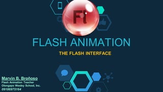 FLASH ANIMATION
THE FLASH INTERFACE
Marvin B. Broñoso
Flash Animation Teacher
Olongapo Wesley School, Inc.
09186975164
 