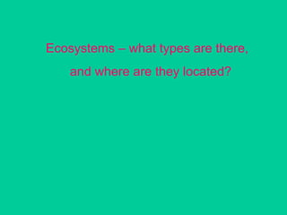 Ecosystems – what types are there,  and where are they located? 