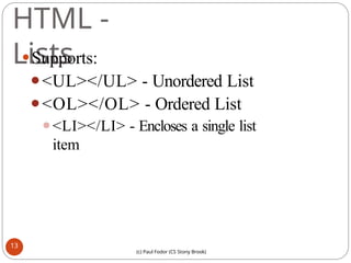 HTML -
Lists
⚫Supports:
⚫<UL></UL> - Unordered List
⚫<OL></OL> - Ordered List
⚫<LI></LI> - Encloses a single list
item
13
(c) Paul Fodor (CS Stony Brook)
 