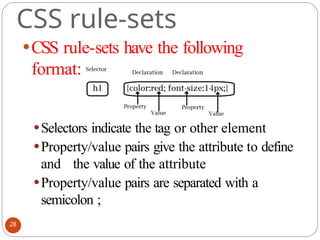 CSS rule-sets
⚫CSS rule-sets have the following
format:
⚫Selectors indicate the tag or other element
⚫Property/value pairs give the attribute to define
and the value of the attribute
⚫Property/value pairs are separated with a
semicolon ;
28
 