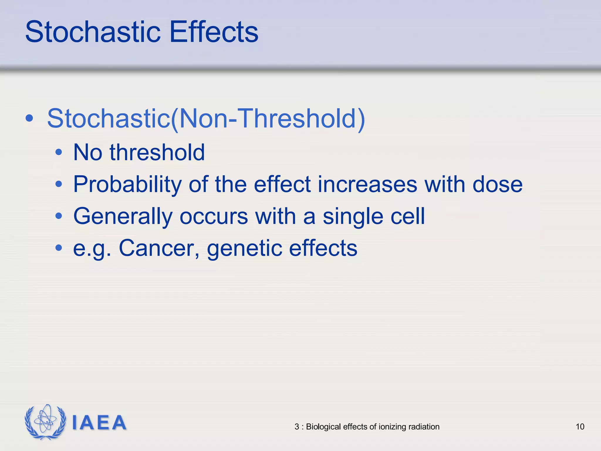 Stochastic Effects Stochastic(Non-Threshold) No threshold  Probability of the effect increases with dose Generally occurs with a single cell e.g. Cancer, genetic effects 