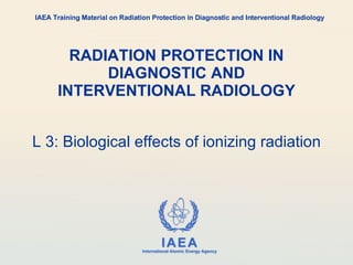 RADIATION PROTECTION IN DIAGNOSTIC AND INTERVENTIONAL RADIOLOGY L 3: Biological effects of ionizing radiation IAEA Training Material on Radiation Protection in Diagnostic and Interventional Radiology 