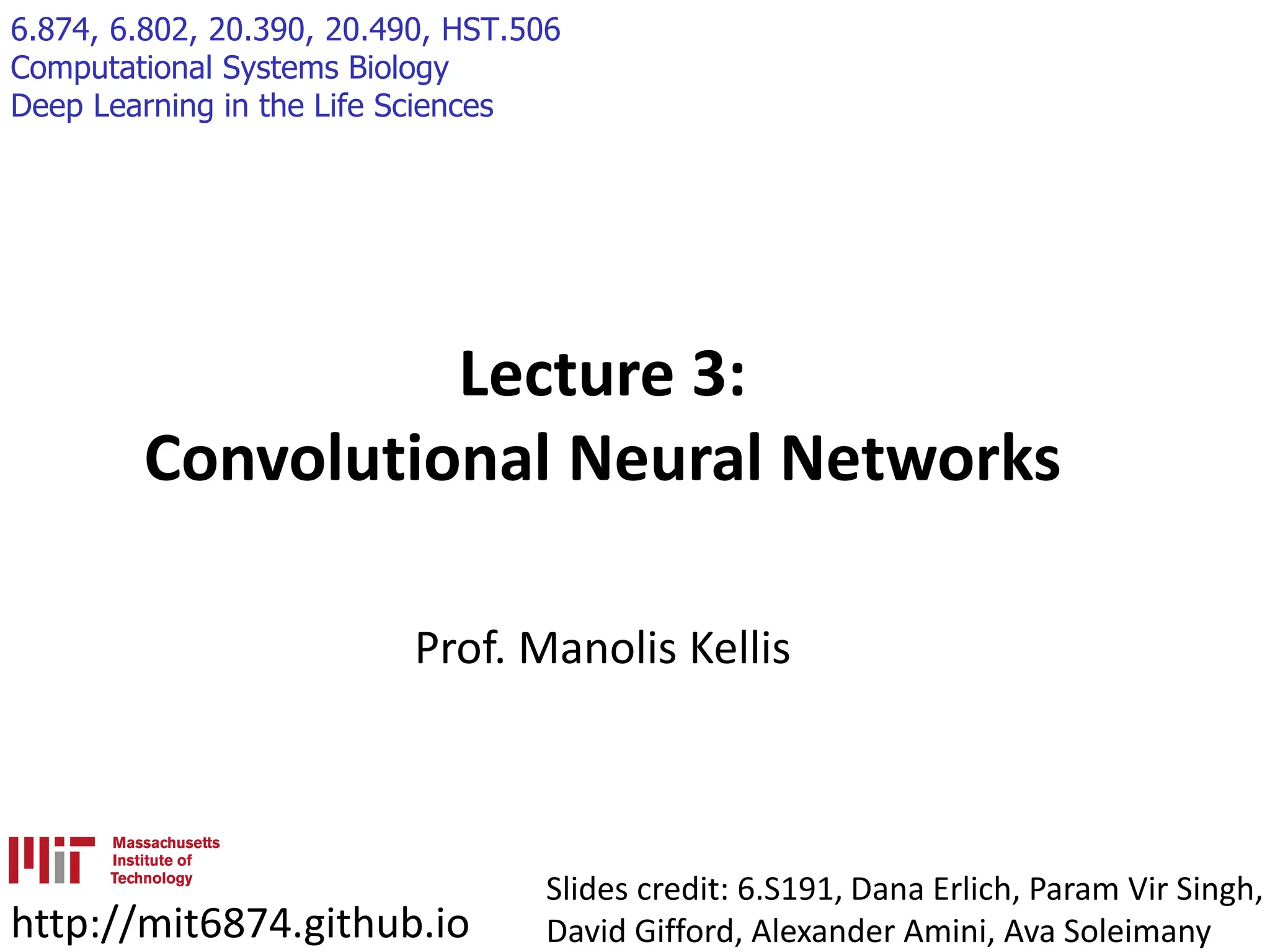 6.874, 6.802, 20.390, 20.490, HST.506 Computational Systems Biology Deep Learning in the Life Sciences Lecture 3: Convolutional Neural Networks Prof. Manolis Kellis http://mit6874.github.io Slides credit: 6.S191, Dana Erlich, Param Vir Singh, David Gifford, Alexander Amini, Ava Soleimany 