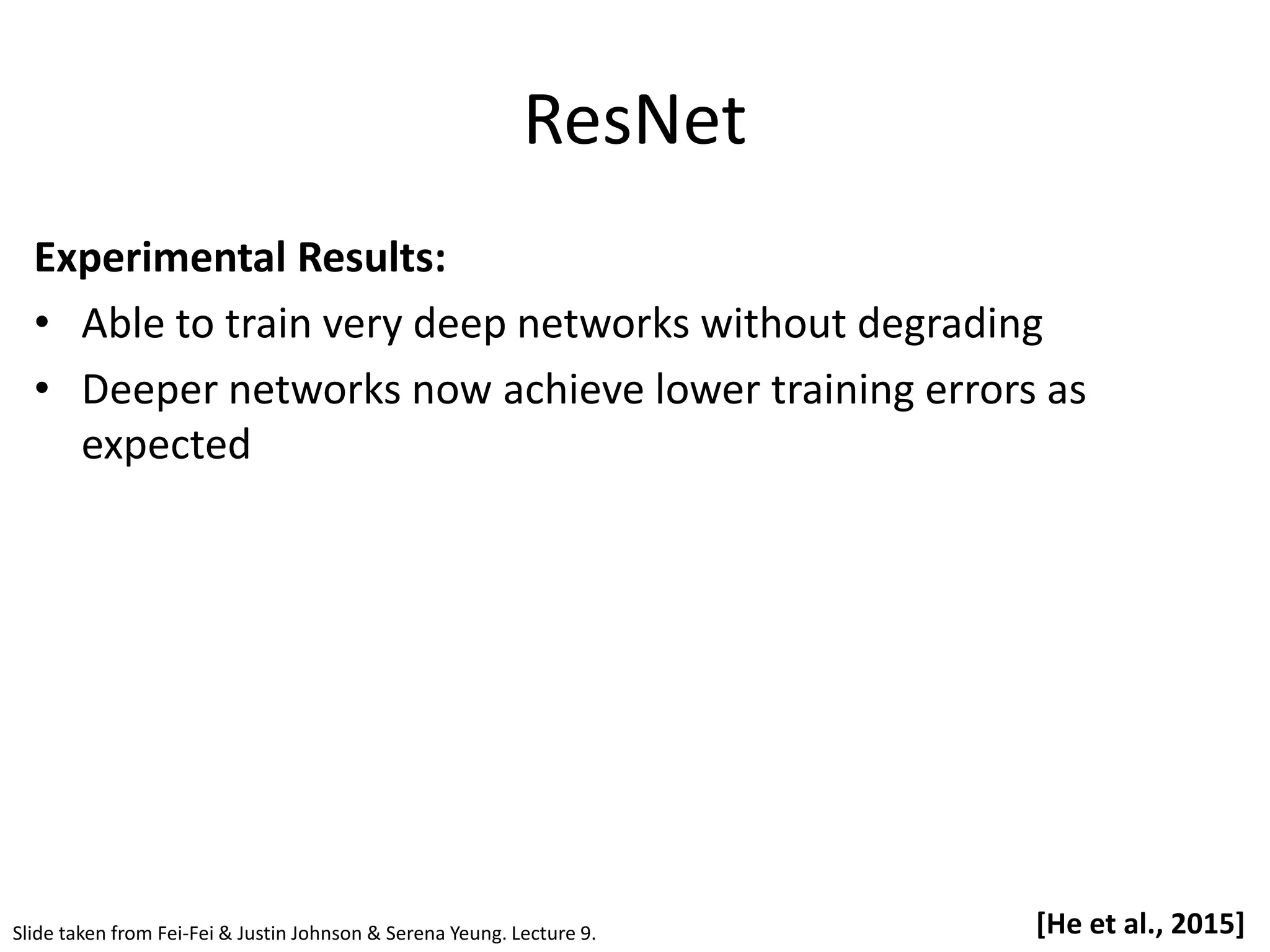 ResNet Experimental Results: • Able to train very deep networks without degrading • Deeper networks now achieve lower training errors as expected [He et al., 2015] Slide taken from Fei-Fei & Justin Johnson & Serena Yeung. Lecture 9. 