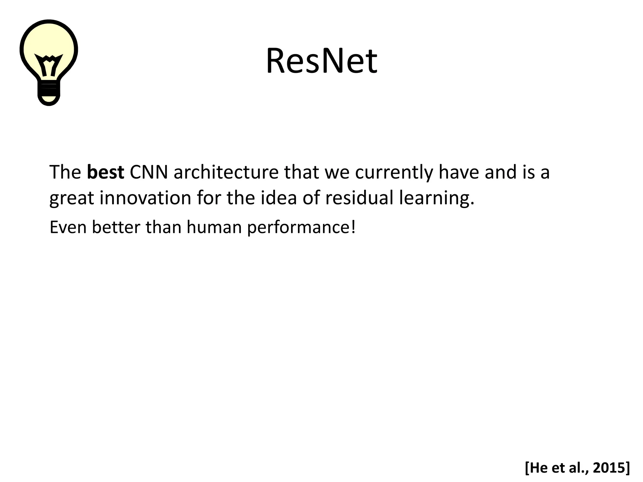 ResNet The best CNN architecture that we currently have and is a great innovation for the idea of residual learning. Even better than human performance! [He et al., 2015] 