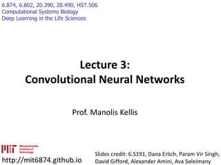 6.874, 6.802, 20.390, 20.490, HST.506
Computational Systems Biology
Deep Learning in the Life Sciences
Lecture 3:
Convolutional Neural Networks
Prof. Manolis Kellis
http://mit6874.github.io
Slides credit: 6.S191, Dana Erlich, Param Vir Singh,
David Gifford, Alexander Amini, Ava Soleimany
 