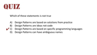 Which of these statements is not true
A) Design Patterns are based on solutions from practice
B) Design Patterns are ideas not code
C) Design Patterns are based on specific programming languages
D) Design Patterns can have ambiguous names
QUIZ
✔
 