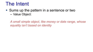 The Intent
 Sums up the pattern in a sentence or two
– Value Object:
A small simple object, like money or date range, whose
equality isn’t based on identity
 