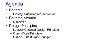 Agenda
 Patterns
– History, classification, structure
 Patterns covered
– Observer
 Design Principles
– Loosley Coupled Design Principle
– Open-Close Principle
– Liskov Substitution Principle
 