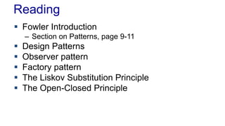 Reading
 Fowler Introduction
– Section on Patterns, page 9-11
 Design Patterns
 Observer pattern
 Factory pattern
 The Liskov Substitution Principle
 The Open-Closed Principle
 