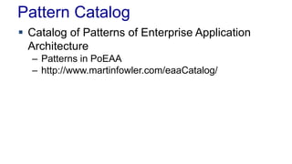 Pattern Catalog
 Catalog of Patterns of Enterprise Application
Architecture
– Patterns in PoEAA
– http://www.martinfowler.com/eaaCatalog/
 