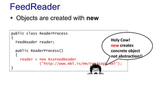 FeedReader
 Objects are created with new
public class ReaderProcess
{
FeedReader reader;
public ReaderProcess()
{
reader = new RssFeedReader
("http://www.mbl.is/mm/rss/togt.xml");
}
Holy Cow!
new creates
concrete object
not abstraction!!
 