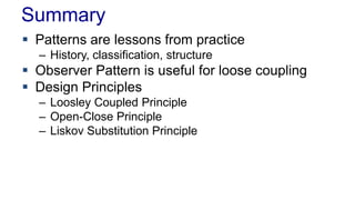Summary
 Patterns are lessons from practice
– History, classification, structure
 Observer Pattern is useful for loose coupling
 Design Principles
– Loosley Coupled Principle
– Open-Close Principle
– Liskov Substitution Principle
 