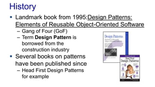 History
 Landmark book from 1995:Design Patterns:
Elements of Reusable Object-Oriented Software
– Gang of Four (GoF)
– Term Design Pattern is
borrowed from the
construction industry
 Several books on patterns
have been published since
– Head First Design Patterns
for example
 