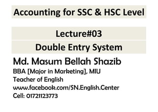 Accounting for SSC & HSC Level 
Lecture#03 
Double Entry System 
Md. Masum Bellah Shazib 
BBA [Major in Marketing], MIU 
Teacher of English 
www.facebook.com/SN.English.Center 
Cell: 01721123773 
 