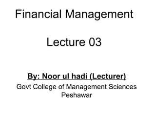 Financial Management

        Lecture 03

   By: Noor ul hadi (Lecturer)
Govt College of Management Sciences
              Peshawar
 