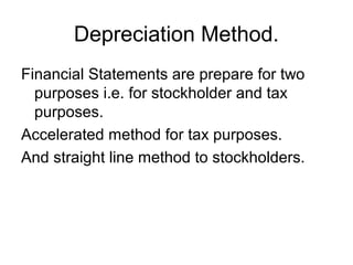 Depreciation Method.
Financial Statements are prepare for two
  purposes i.e. for stockholder and tax
  purposes.
Accelerated method for tax purposes.
And straight line method to stockholders.
 