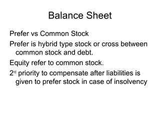 Balance Sheet
Prefer vs Common Stock
Prefer is hybrid type stock or cross between
   common stock and debt.
Equity refer to common stock.
2nd priority to compensate after liabilities is
   given to prefer stock in case of insolvency
 