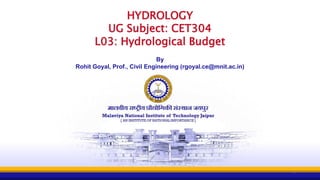 HYDROLOGY
UG Subject: CET304
L03: Hydrological Budget
By
Rohit Goyal, Prof., Civil Engineering (rgoyal.ce@mnit.ac.in)
0
 