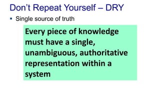 Don’t Repeat Yourself – DRY 
 Single source of truth 
Every piece of knowledge 
must have a single, 
unambiguous, authoritative 
representation within a 
system 
 