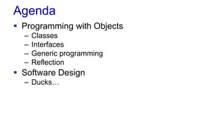 Agenda 
 Programming with Objects 
– Classes 
– Interfaces 
– Generic programming 
– Reflection 
 Software Design 
– Ducks… 
 