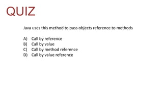 QUIZ 
Java uses this method to pass objects reference to methods 
A) Call by reference 
B) Call by value 
C) Call by method reference 
D) Call by value reference 
 