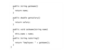 public String getName() 
{ 
return name; 
} 
public double getSalary() 
{ 
return salary; 
} 
public void setName(String name) 
{ 
this.name = name; 
} 
public String toString() 
{ 
return "Employee: " + getName(); 
} 
} 
 