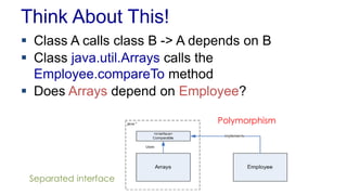Think About This! 
 Class A calls class B -> A depends on B 
 Class java.util.Arrays calls the 
Employee.compareTo method 
 Does Arrays depend on Employee? 
Polymorphism 
Separated interface 
 
