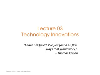Lecture 03
                         Technology Innovations
                             “I have not failed. I've just found 10,000
                                               ways that won't work.”
                                                       – Thomas Edison




Copyright © 2012, Ólafur Andri Ragnarsson
 