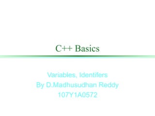 C++ Basics
Variables, Identifers
By D.Madhusudhan Reddy
107Y1A0572
 