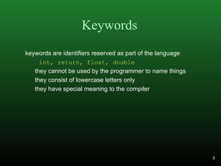 Keywords
keywords are identifiers reserved as part of the language
int, return, float, double
they cannot be used by the programmer to name things
they consist of lowercase letters only
they have special meaning to the compiler
5
 