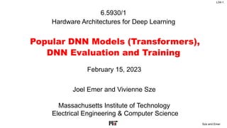 L04-1
Sze and Emer
6.5930/1
Hardware Architectures for Deep Learning
Popular DNN Models (Transformers),
DNN Evaluation and Training
Joel Emer and Vivienne Sze
Massachusetts Institute of Technology
Electrical Engineering & Computer Science
February 15, 2023
 