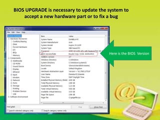 BIOS UPGRADE is necessary to update the system to
accept a new hardware part or to fix a bug
Here is the BIOS Version
 