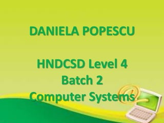 DANIELA POPESCU
HNDCSD Level 4
Batch 2
Computer Systems
 