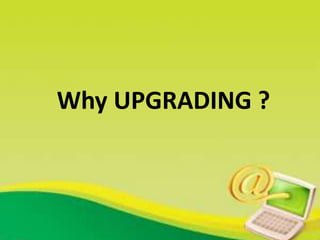 Why UPGRADING ?
 