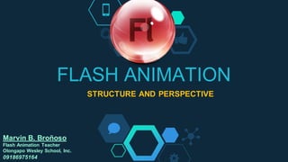 FLASH ANIMATION
STRUCTURE AND PERSPECTIVE
Marvin B. Broñoso
Flash Animation Teacher
Olongapo Wesley School, Inc.
09186975164
 