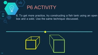 P6 ACTIVITY
13
6. To get more practice, try constructing a fish tank using an open
box and a solid. Use the same technique discussed.
 